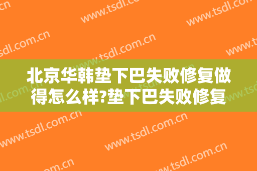 北京华韩垫下巴失败修复做得怎么样?垫下巴失败修复医生介绍