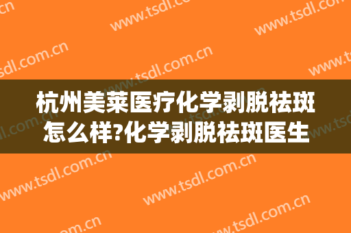 杭州美莱医疗化学剥脱祛斑怎么样?化学剥脱祛斑医生推荐(美莱医院祛斑)