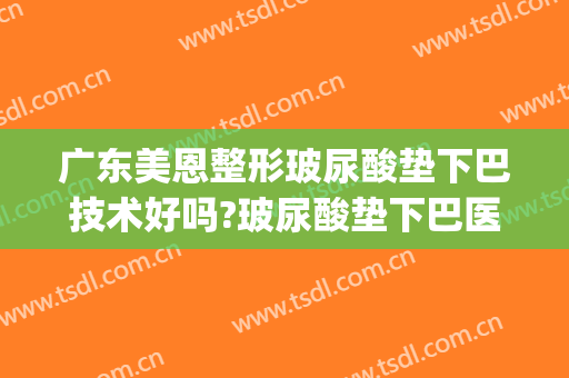 广东美恩整形玻尿酸垫下巴技术好吗?玻尿酸垫下巴医生哪个好(用玻尿酸垫下巴后悔了)