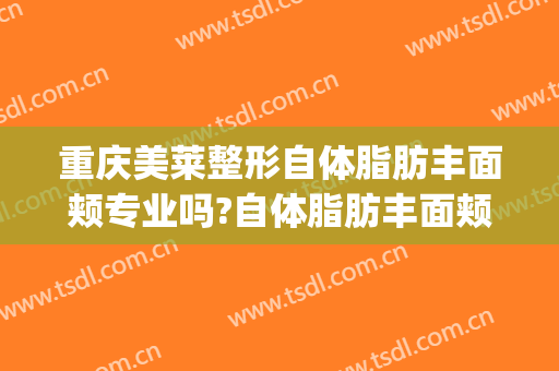 重庆美莱整形自体脂肪丰面颊专业吗?自体脂肪丰面颊医生名单(重庆美莱整形美容医院医生)