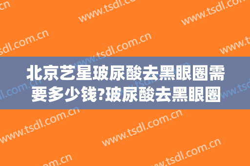 北京艺星玻尿酸去黑眼圈需要多少钱?玻尿酸去黑眼圈医生推荐(黑眼圈 玻尿酸)