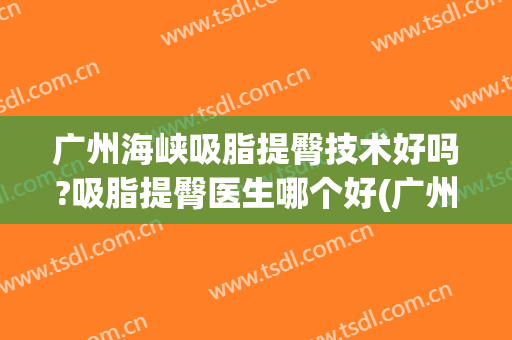 广州海峡吸脂提臀技术好吗?吸脂提臀医生哪个好(广州吸脂的效果)