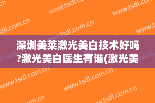 深圳美莱激光美白技术好吗?激光美白医生有谁(激光美白管用吗)