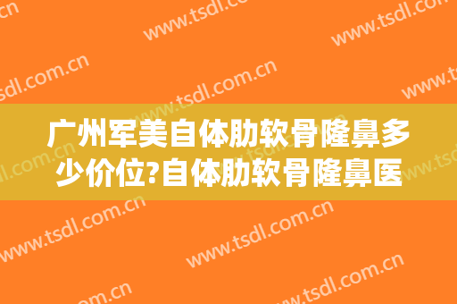 广州军美自体肋软骨隆鼻多少价位?自体肋软骨隆鼻医生名单(自体肋骨隆鼻价格)
