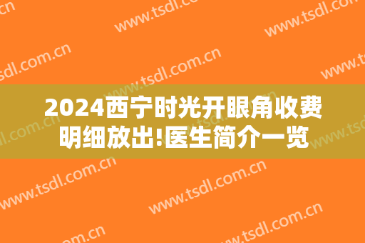 2024西宁时光开眼角收费明细放出!医生简介一览