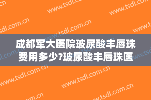 成都军大医院玻尿酸丰唇珠费用多少?玻尿酸丰唇珠医生有谁(玻尿酸丰唇去医院挂什么号)