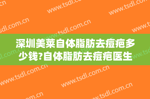 深圳美莱自体脂肪去痘疤多少钱?自体脂肪去痘疤医生哪个好(自体脂肪填充痘坑多少钱)