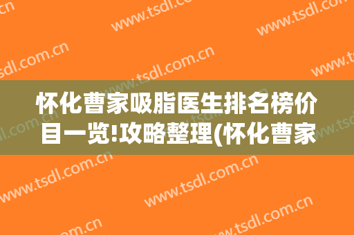 怀化曹家吸脂医生排名榜价目一览!攻略整理(怀化曹家整形)
