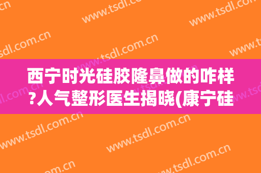 西宁时光硅胶隆鼻做的咋样?人气整形医生揭晓(康宁硅胶隆鼻效果)