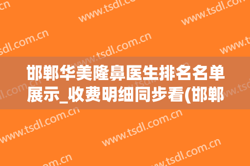 邯郸华美隆鼻医生排名名单展示_收费明细同步看(邯郸隆鼻医院哪家好)