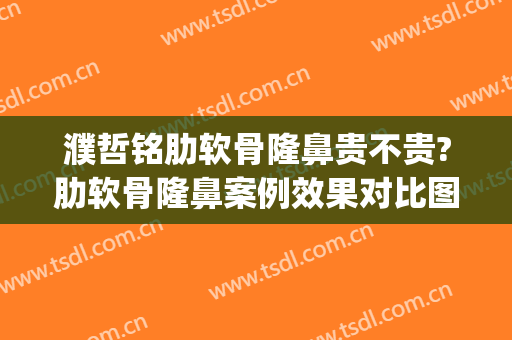 濮哲铭肋软骨隆鼻贵不贵?肋软骨隆鼻案例效果对比图_上海交通大学医学院附属第九人民医院
