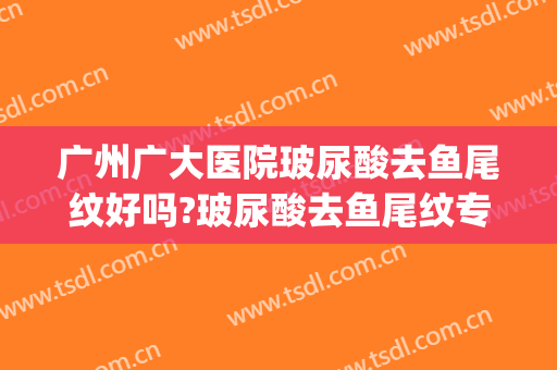 广州广大医院玻尿酸去鱼尾纹好吗?玻尿酸去鱼尾纹专家有谁(广州各个医院打玻尿酸的对比)