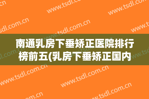 南通乳房下垂矫正医院排行榜前五(乳房下垂矫正国内最好的医院)