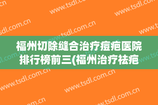福州切除缝合治疗痘疤医院排行榜前三(福州治疗祛疤专科好的医院)