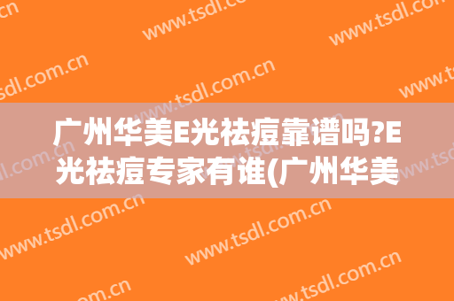 广州华美E光祛痘靠谱吗?E光祛痘专家有谁(广州华美祛斑怎么样)