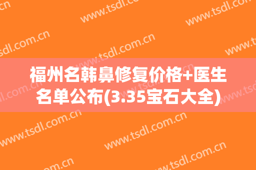 福州名韩鼻修复价格+医生名单公布(3.35宝石大全)