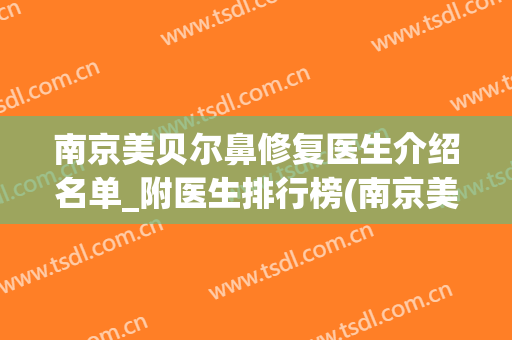 南京美贝尔鼻修复医生介绍名单_附医生排行榜(南京美贝尔医疗美容怎么样)