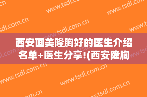 西安画美隆胸好的医生介绍名单+医生分享!(西安隆胸医院)