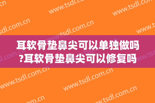耳软骨垫鼻尖可以单独做吗?耳软骨垫鼻尖可以修复吗(用耳软骨垫鼻梁会不会也太危险)