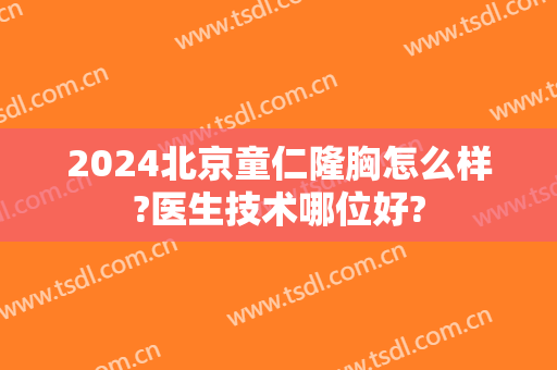 2024北京童仁隆胸怎么样?医生技术哪位好?