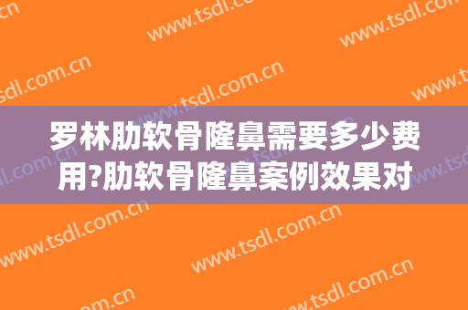 罗林肋软骨隆鼻需要多少费用?肋软骨隆鼻案例效果对比图_北京大学深圳医院