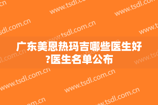 广东美恩热玛吉哪些医生好?医生名单公布