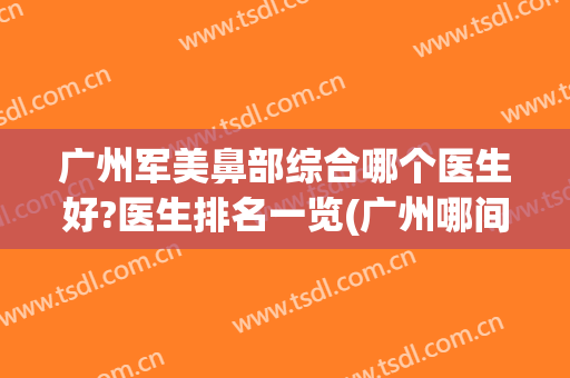 广州军美鼻部综合哪个医生好?医生排名一览(广州哪间医院看鼻子最好)