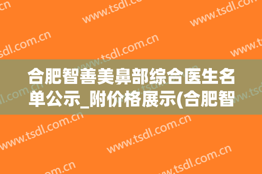 合肥智善美鼻部综合医生名单公示_附价格展示(合肥智颜整形医院)