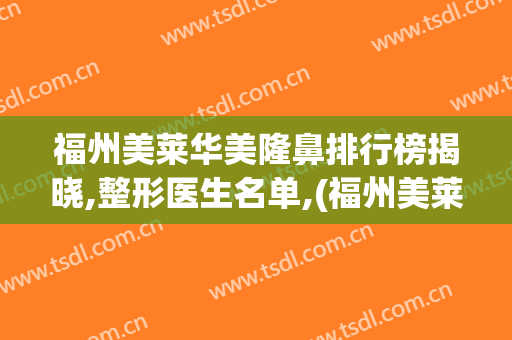 福州美莱华美隆鼻排行榜揭晓,整形医生名单,(福州美莱整容医院)