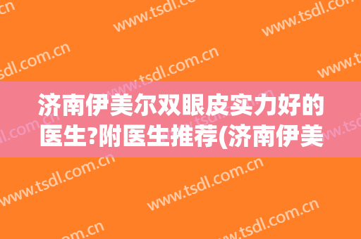 济南伊美尔双眼皮实力好的医生?附医生推荐(济南伊美尔王清峰双眼皮)