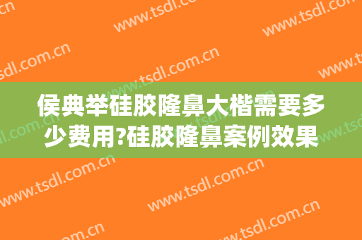 侯典举硅胶隆鼻大楷需要多少费用?硅胶隆鼻案例效果对比图_中国医学科学院整形外科医院