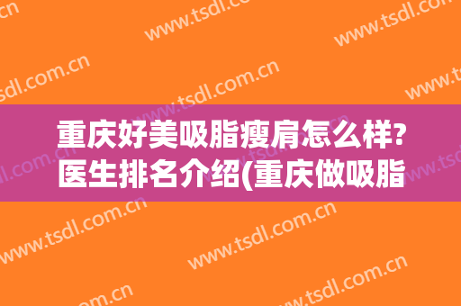 重庆好美吸脂瘦肩怎么样?医生排名介绍(重庆做吸脂比较好的医生)