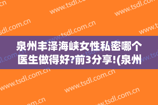 泉州丰泽海峡女性私密哪个医生做得好?前3分享!(泉州丰泽海峡医疗美容)
