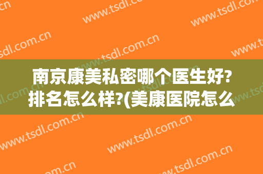 南京康美私密哪个医生好?排名怎么样?(美康医院怎么样)