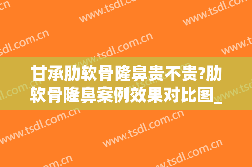 甘承肋软骨隆鼻贵不贵?肋软骨隆鼻案例效果对比图_中国医学科学院整形外科医院