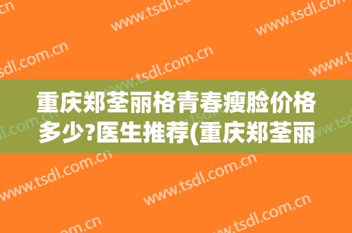 重庆郑荃丽格青春瘦脸价格多少?医生推荐(重庆郑荃丽格医疗美容(总院)医疗美容门诊部预约电话)
