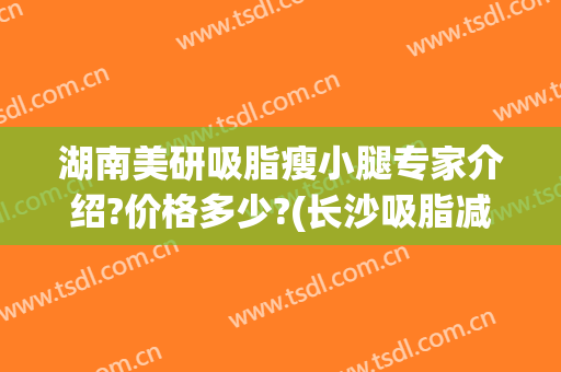 湖南美研吸脂瘦小腿专家介绍?价格多少?(长沙吸脂减肥医生)