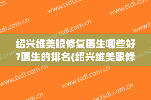 绍兴维美眼修复医生哪些好?医生的排名(绍兴维美眼修复医生哪些好?医生的排名第一)