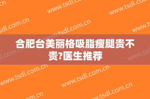 合肥台美丽格吸脂瘦腿贵不贵?医生推荐