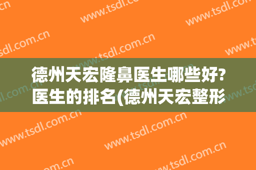 德州天宏隆鼻医生哪些好?医生的排名(德州天宏整形医院电话)