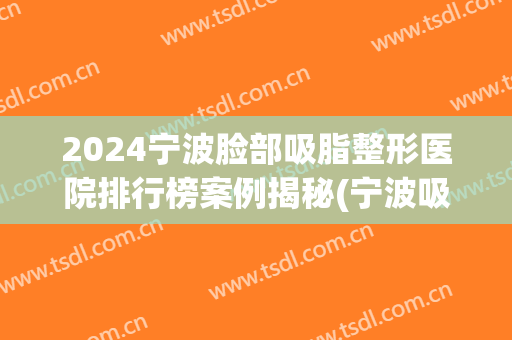 2024宁波脸部吸脂整形医院排行榜案例揭秘(宁波吸脂手术多少钱)