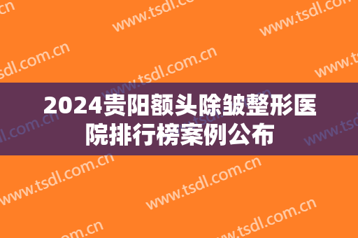 2024贵阳额头除皱整形医院排行榜案例公布