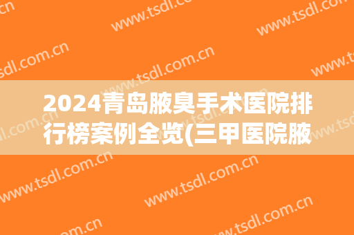 2024青岛腋臭手术医院排行榜案例全览(三甲医院腋臭微创手术)
