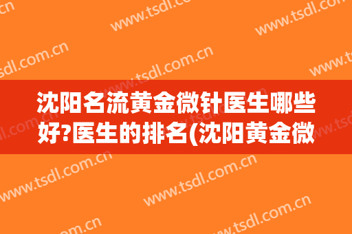 沈阳名流黄金微针医生哪些好?医生的排名(沈阳黄金微针射频)