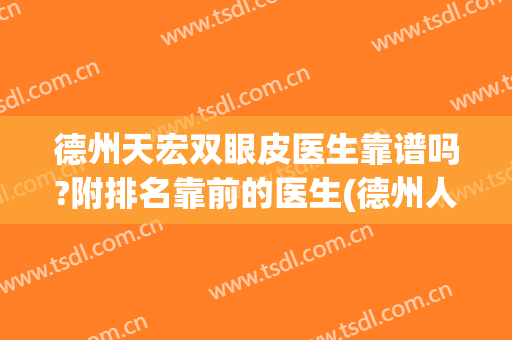 德州天宏双眼皮医生靠谱吗?附排名靠前的医生(德州人民医院割双眼皮怎么样)