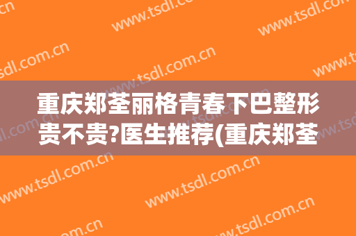 重庆郑荃丽格青春下巴整形贵不贵?医生推荐(重庆郑荃丽格医院怎么样)