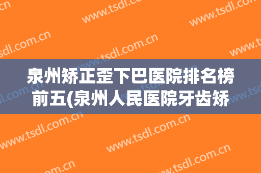 泉州矫正歪下巴医院排名榜前五(泉州人民医院牙齿矫正)
