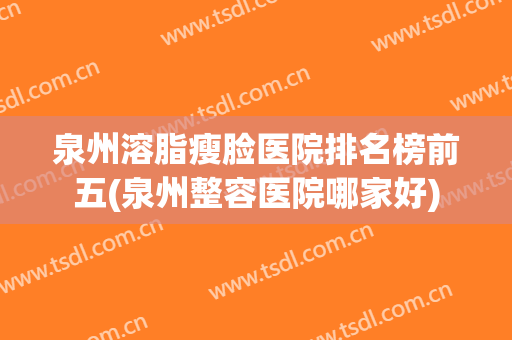 泉州溶脂瘦脸医院排名榜前五(泉州整容医院哪家好)
