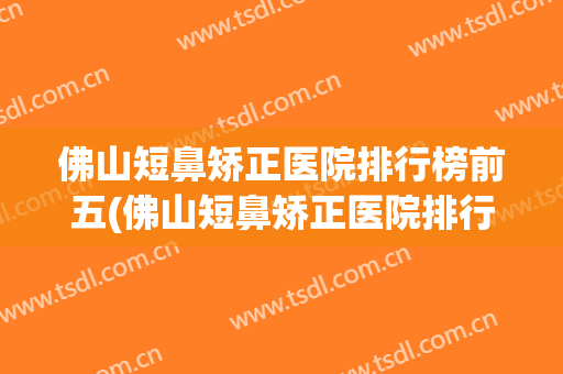 佛山短鼻矫正医院排行榜前五(佛山短鼻矫正医院排行榜前五强)