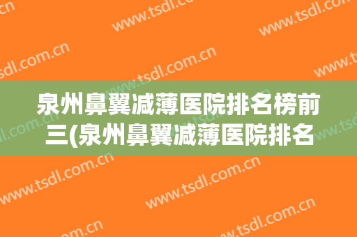 泉州鼻翼减薄医院排名榜前三(泉州鼻翼减薄医院排名榜前三位)